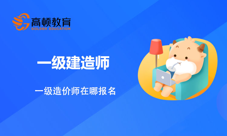 一级造价师在哪报名？报名都有什么流程？