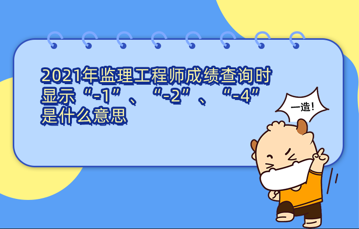 2021年监理工程师成绩查询时显示“-1”、“-2”、“-4”是什么意思